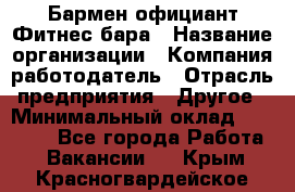 Бармен-официант Фитнес-бара › Название организации ­ Компания-работодатель › Отрасль предприятия ­ Другое › Минимальный оклад ­ 15 000 - Все города Работа » Вакансии   . Крым,Красногвардейское